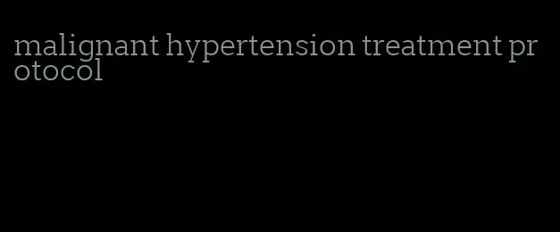 malignant hypertension treatment protocol