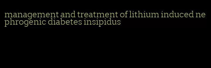 management and treatment of lithium induced nephrogenic diabetes insipidus