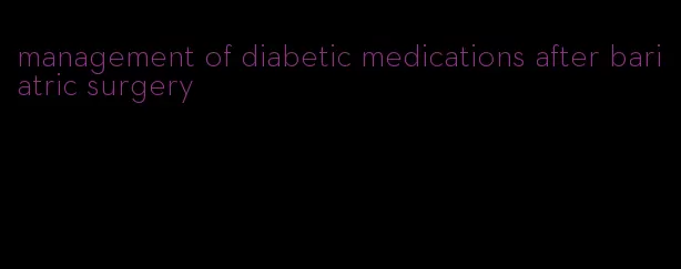 management of diabetic medications after bariatric surgery
