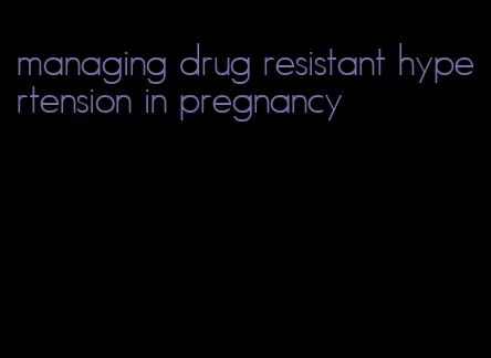 managing drug resistant hypertension in pregnancy