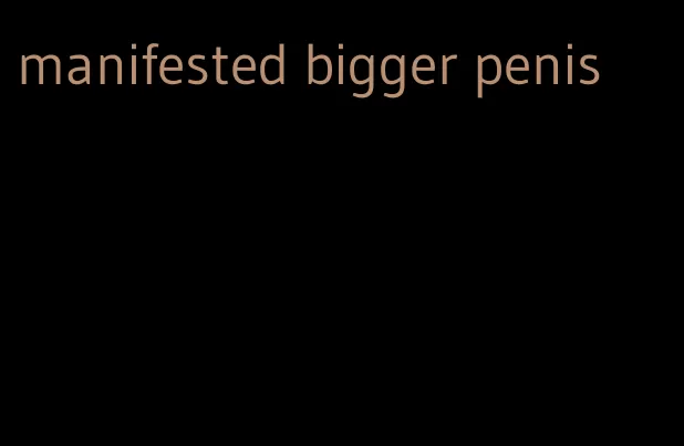 manifested bigger penis