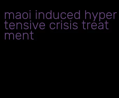 maoi induced hypertensive crisis treatment