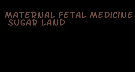 maternal fetal medicine sugar land