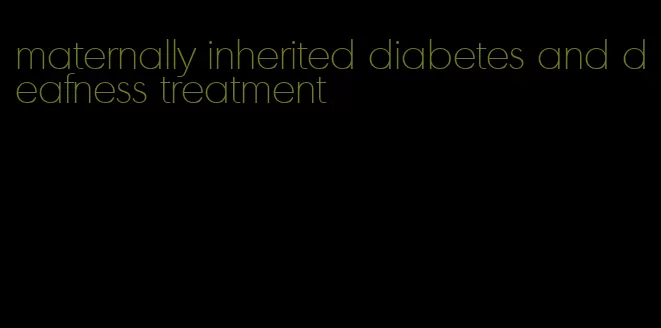 maternally inherited diabetes and deafness treatment