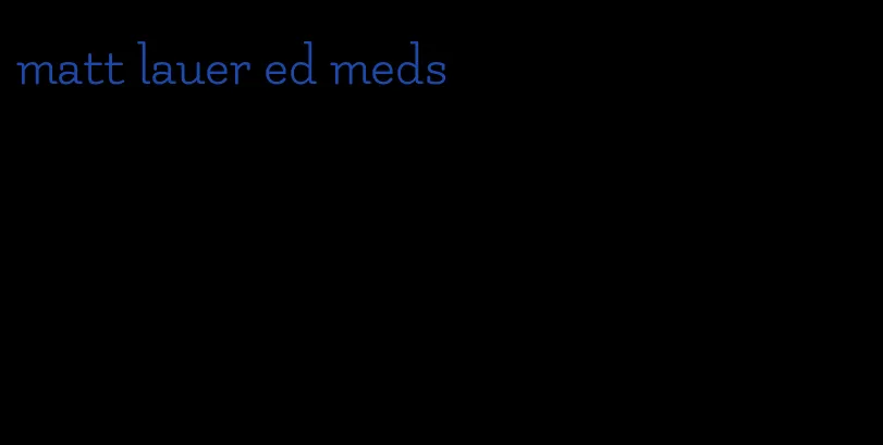 matt lauer ed meds