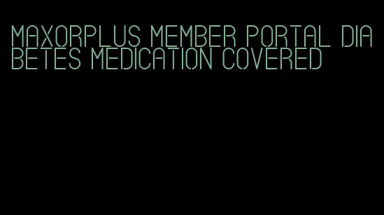 maxorplus member portal diabetes medication covered