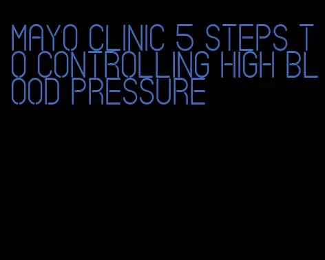 mayo clinic 5 steps to controlling high blood pressure
