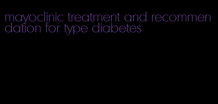 mayoclinic treatment and recommendation for type diabetes