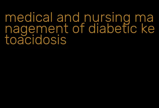 medical and nursing management of diabetic ketoacidosis
