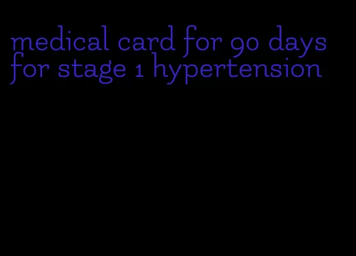 medical card for 90 days for stage 1 hypertension