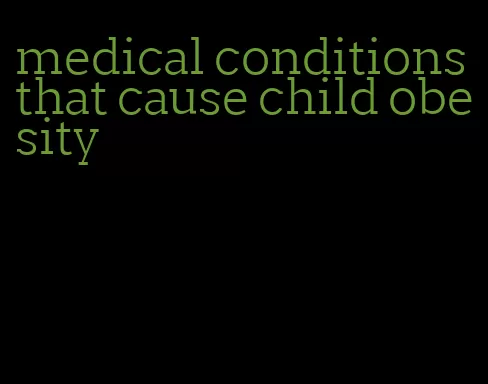medical conditions that cause child obesity