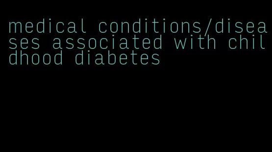 medical conditions/diseases associated with childhood diabetes