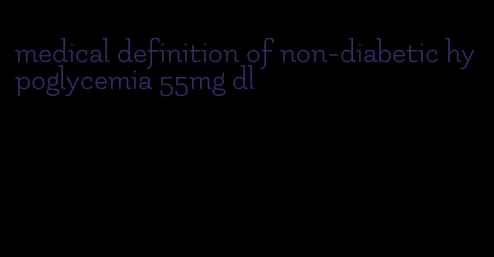 medical definition of non-diabetic hypoglycemia 55mg dl