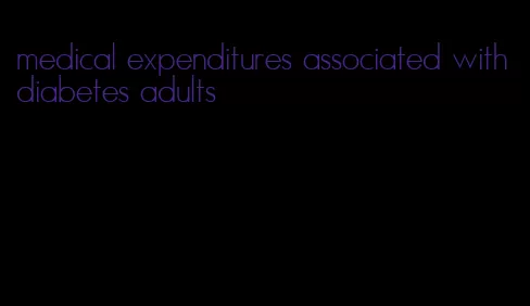 medical expenditures associated with diabetes adults