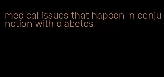 medical issues that happen in conjunction with diabetes