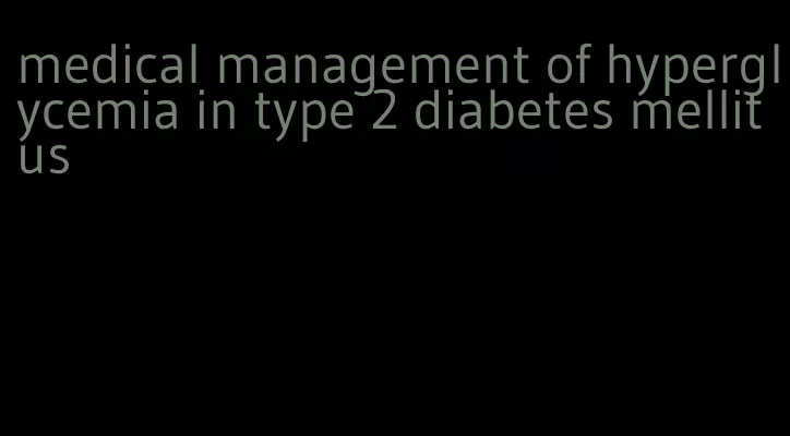 medical management of hyperglycemia in type 2 diabetes mellitus