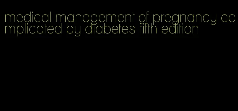 medical management of pregnancy complicated by diabetes fifth edition