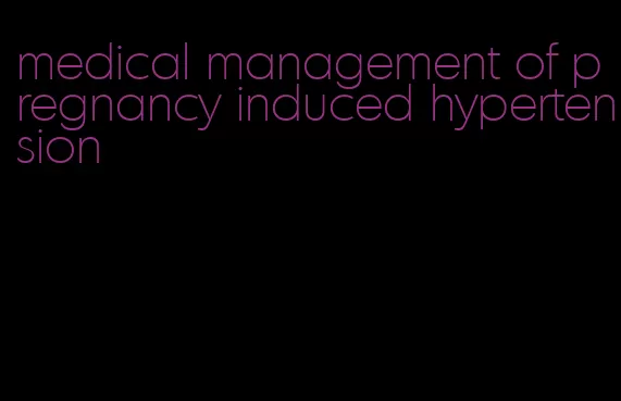 medical management of pregnancy induced hypertension
