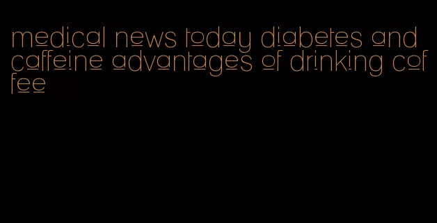 medical news today diabetes and caffeine advantages of drinking coffee