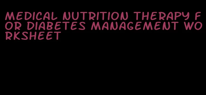medical nutrition therapy for diabetes management worksheet