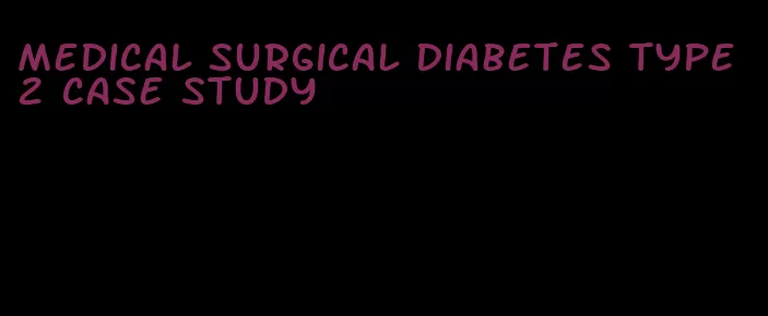medical surgical diabetes type 2 case study