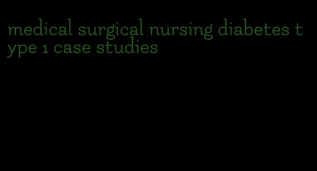 medical surgical nursing diabetes type 1 case studies