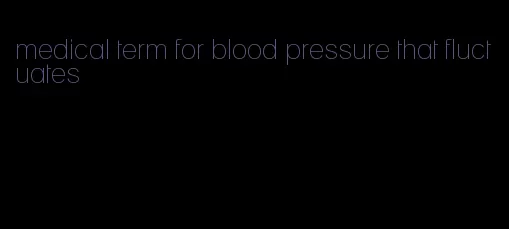 medical term for blood pressure that fluctuates