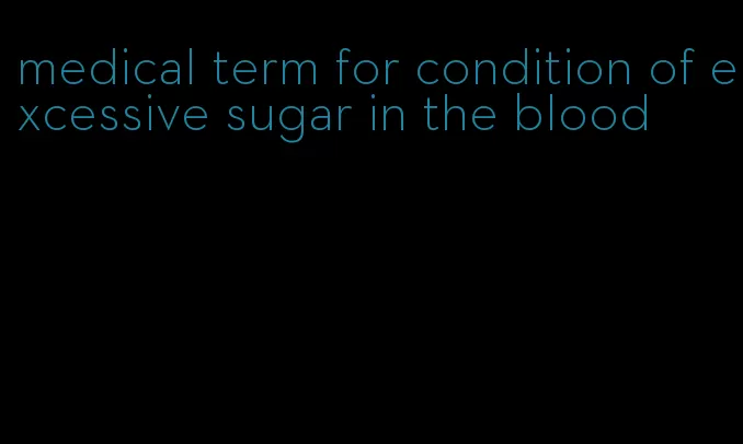 medical term for condition of excessive sugar in the blood