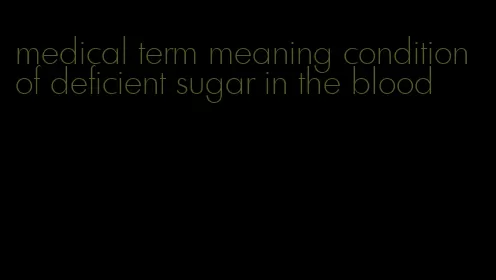 medical term meaning condition of deficient sugar in the blood
