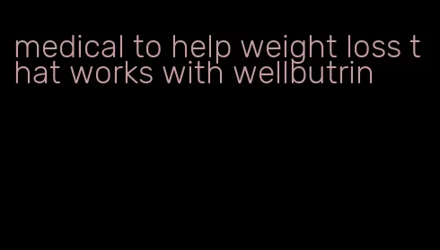 medical to help weight loss that works with wellbutrin