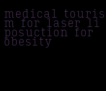 medical tourism for laser liposuction for obesity