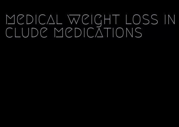 medical weight loss include medications