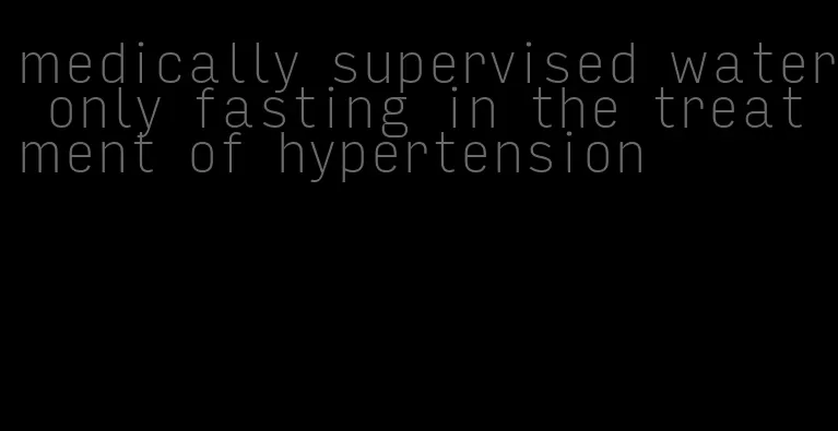 medically supervised water only fasting in the treatment of hypertension