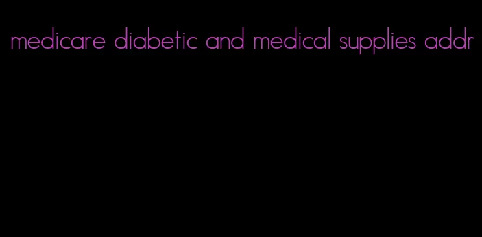 medicare diabetic and medical supplies addr