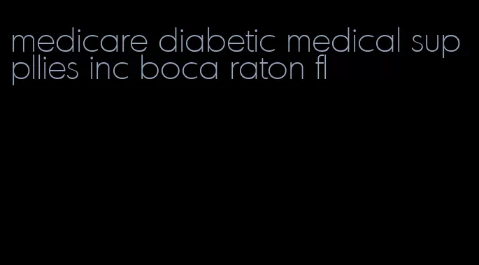 medicare diabetic medical suppllies inc boca raton fl