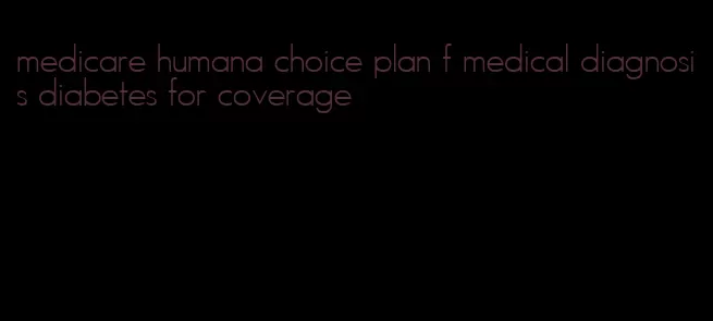 medicare humana choice plan f medical diagnosis diabetes for coverage