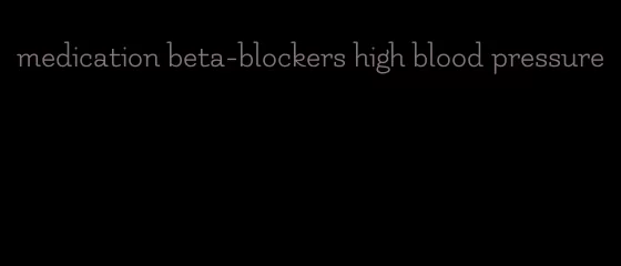 medication beta-blockers high blood pressure