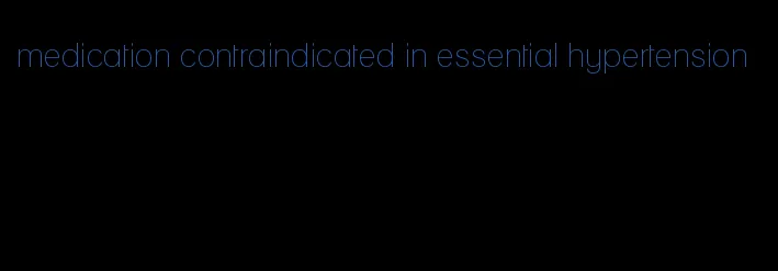 medication contraindicated in essential hypertension