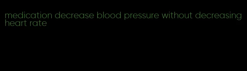 medication decrease blood pressure without decreasing heart rate