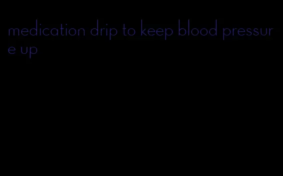 medication drip to keep blood pressure up