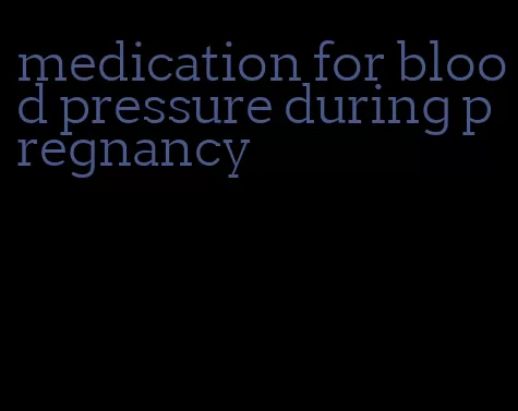 medication for blood pressure during pregnancy