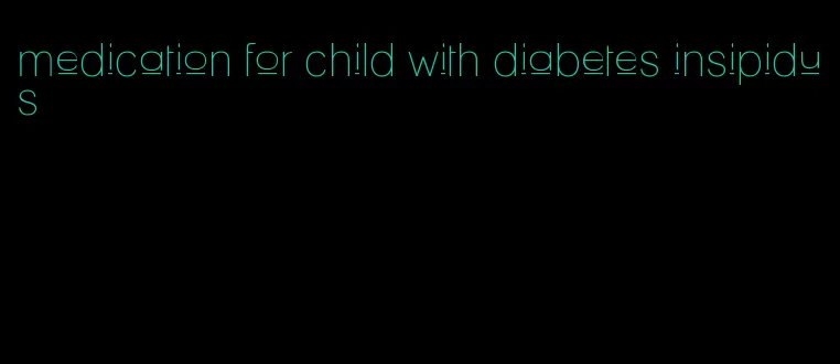 medication for child with diabetes insipidus
