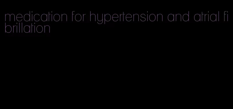 medication for hypertension and atrial fibrillation