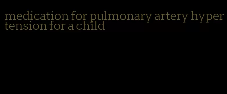 medication for pulmonary artery hypertension for a child