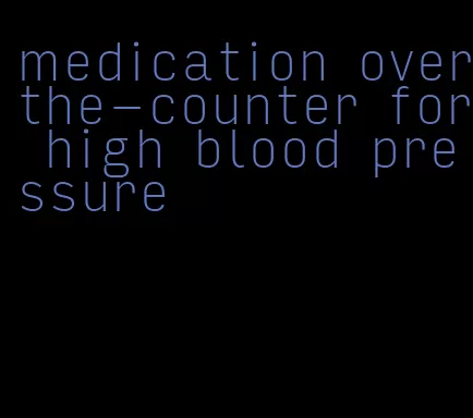 medication over-the-counter for high blood pressure