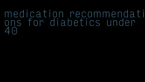 medication recommendations for diabetics under 40
