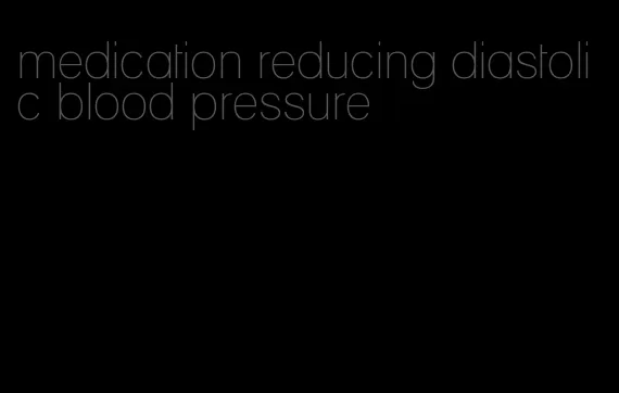 medication reducing diastolic blood pressure