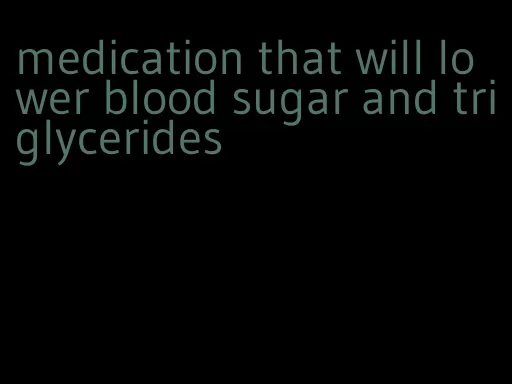 medication that will lower blood sugar and triglycerides