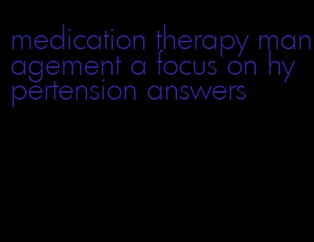 medication therapy management a focus on hypertension answers