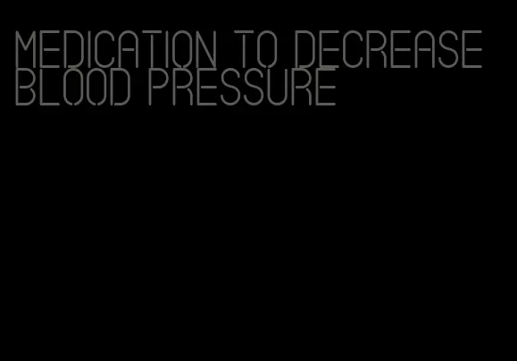 medication to decrease blood pressure